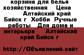 корзина для белья (хозяйственная) › Цена ­ 1 200 - Алтайский край, Бийск г. Хобби. Ручные работы » Для дома и интерьера   . Алтайский край,Бийск г.